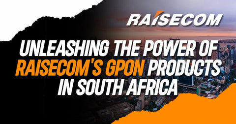 Unleashing the Power of Raisecom’s GPON Products in South Africa